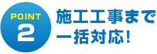 施工工事まで一括対応!